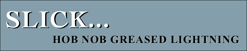 slick... 
                Hob Nob greased lightning